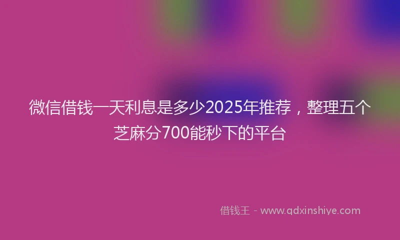 微信借钱一天利息是多少2025年推荐，整理五个芝麻分700能秒下的平台