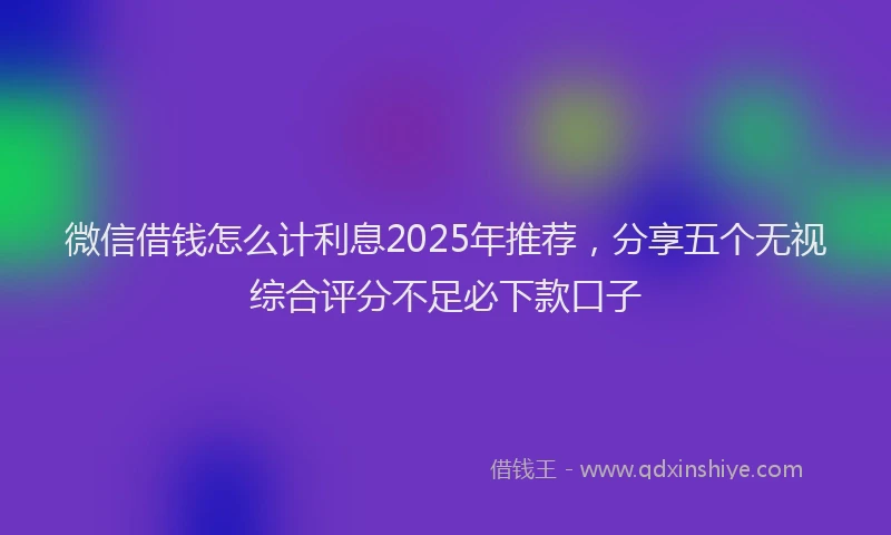 微信借钱怎么计利息2025年推荐，分享五个无视综合评分不足必下款口子