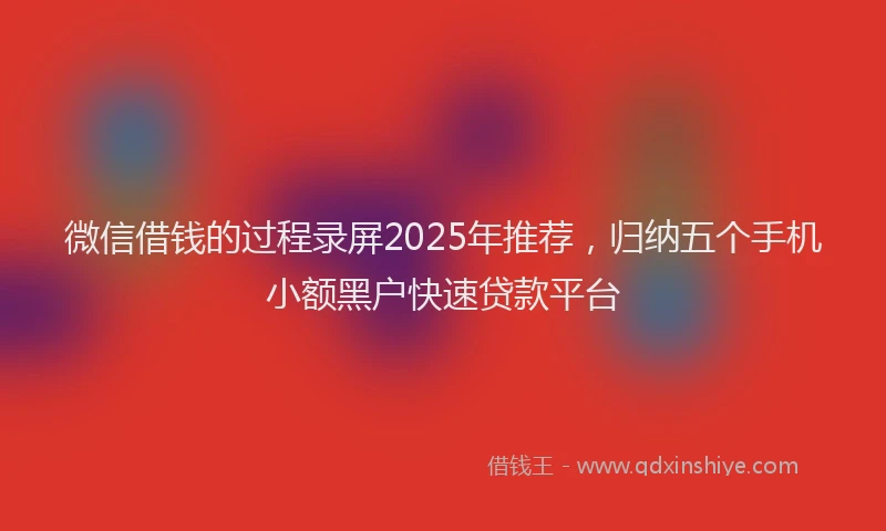 微信借钱的过程录屏2025年推荐，归纳五个手机小额黑户快速贷款平台