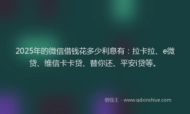 2025年的微信借钱花多少利息有：拉卡拉、e微贷、维信卡卡贷、替你还、平安i贷等。