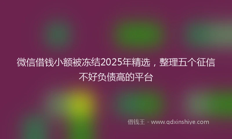 微信借钱小额被冻结2025年精选，整理五个征信不好负债高的平台