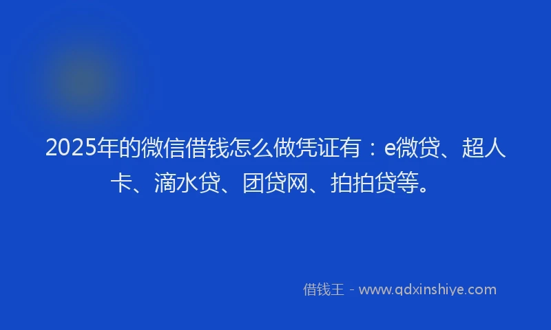 2025年的微信借钱怎么做凭证有：e微贷、超人卡、滴水贷、团贷网、拍拍贷等。