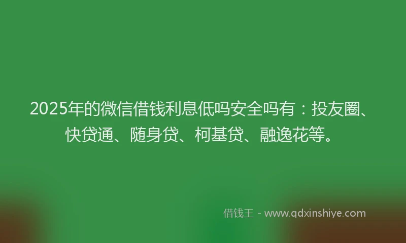 2025年的微信借钱利息低吗安全吗有：投友圈、快贷通、随身贷、柯基贷、融逸花等。