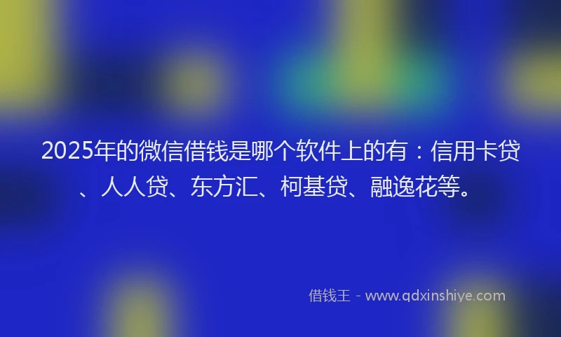 2025年的微信借钱是哪个软件上的有：信用卡贷、人人贷、东方汇、柯基贷、融逸花等。