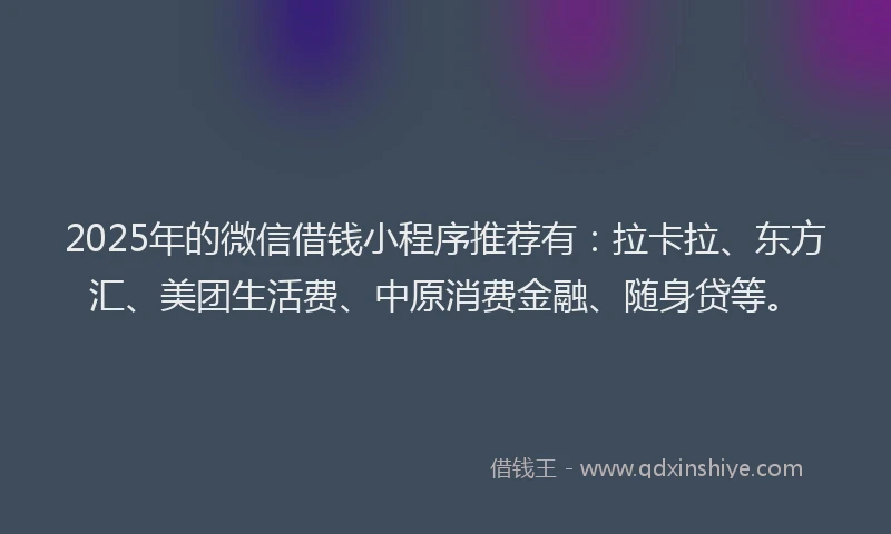 2025年的微信借钱小程序推荐有：拉卡拉、东方汇、美团生活费、中原消费金融、随身贷等。