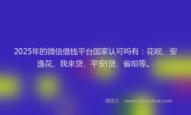 2025年的微信借钱平台国家认可吗有：花呗、安逸花、我来贷、平安i贷、省呗等。