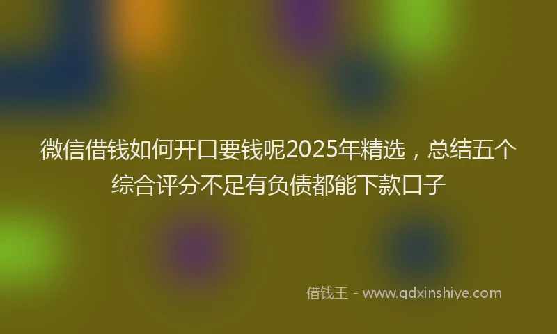 微信借钱如何开口要钱呢2025年精选，总结五个综合评分不足有负债都能下款口子
