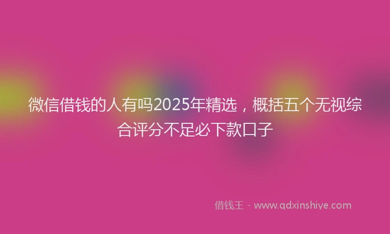 微信借钱的人有吗2025年精选，概括五个无视综合评分不足必下款口子