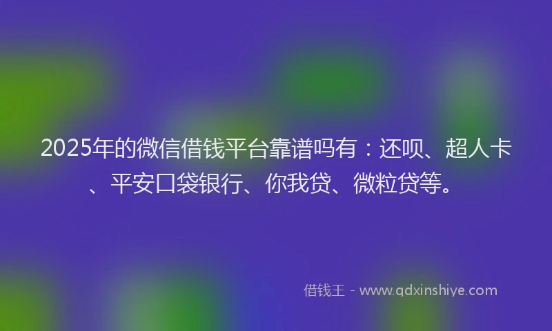 2025年的微信借钱平台靠谱吗有：还呗、超人卡、平安口袋银行、你我贷、微粒贷等。