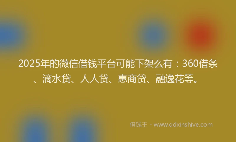 2025年的微信借钱平台可能下架么有：360借条、滴水贷、人人贷、惠商贷、融逸花等。