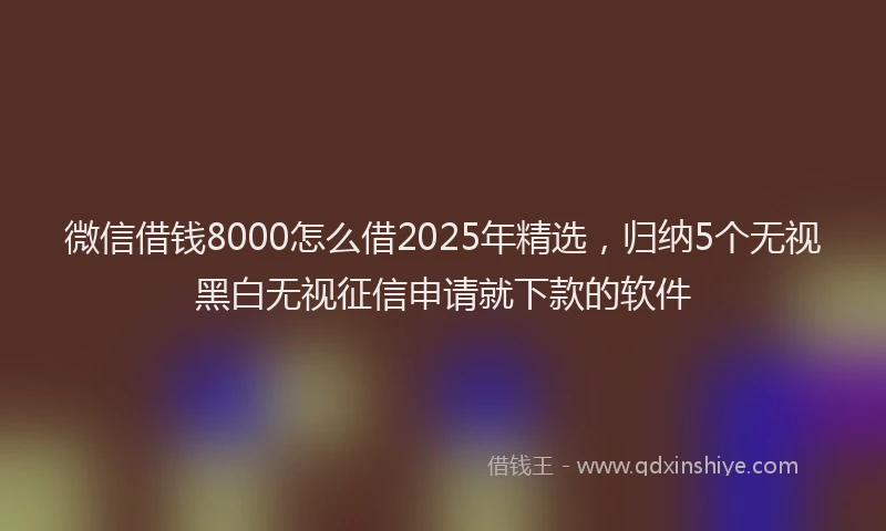 微信借钱8000怎么借2025年精选，归纳5个无视黑白无视征信申请就下款的软件