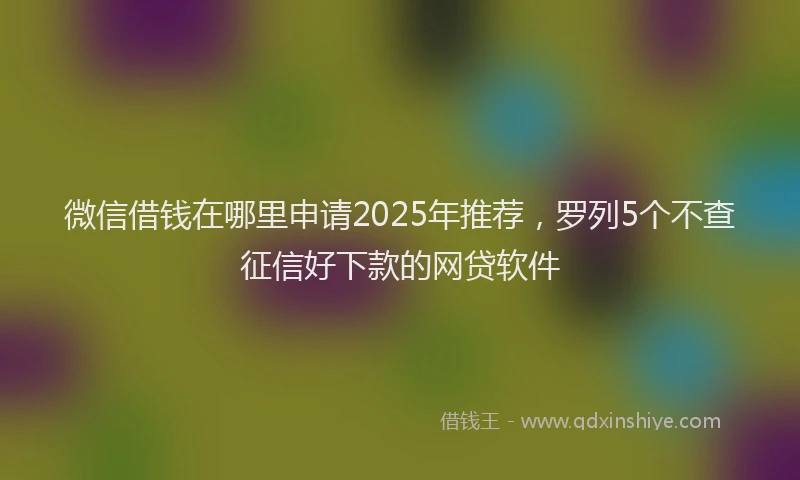 微信借钱在哪里申请2025年推荐，罗列5个不查征信好下款的网贷软件