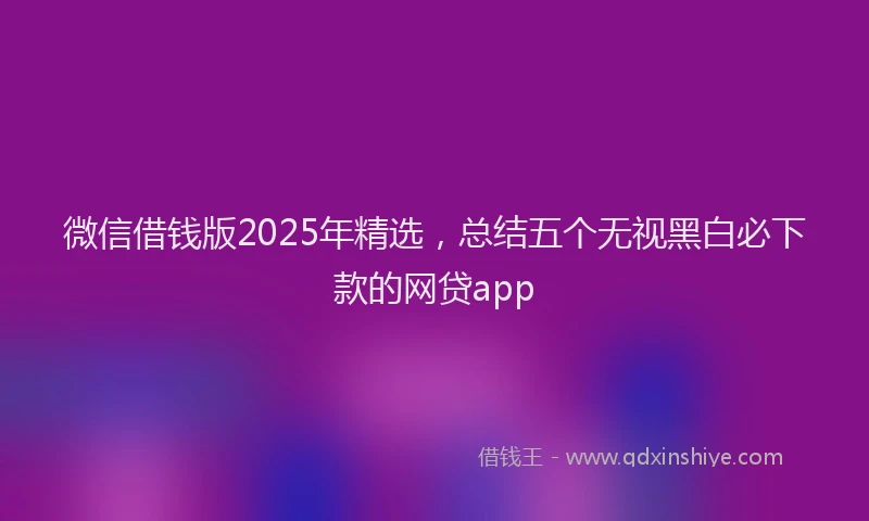 微信借钱版2025年精选，总结五个无视黑白必下款的网贷app