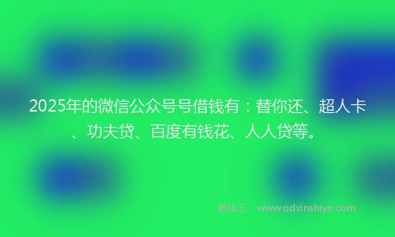 2025年的微信公众号号借钱有：替你还、超人卡、功夫贷、百度有钱花、人人贷等。