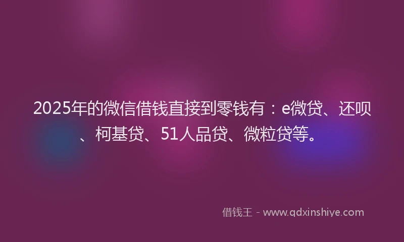 2025年的微信借钱直接到零钱有：e微贷、还呗、柯基贷、51人品贷、微粒贷等。