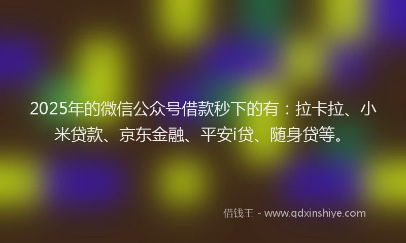 2025年的微信公众号借款秒下的有：拉卡拉、小米贷款、京东金融、平安i贷、随身贷等。