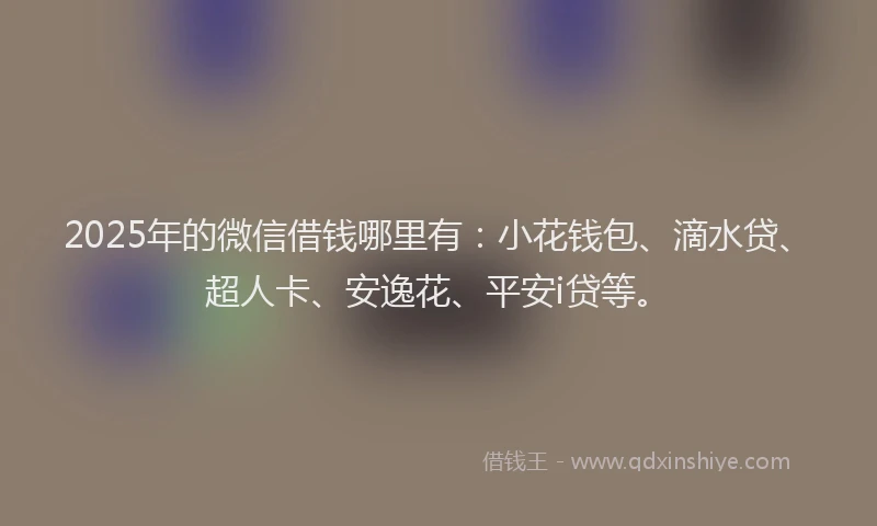 2025年的微信借钱哪里有：小花钱包、滴水贷、超人卡、安逸花、平安i贷等。