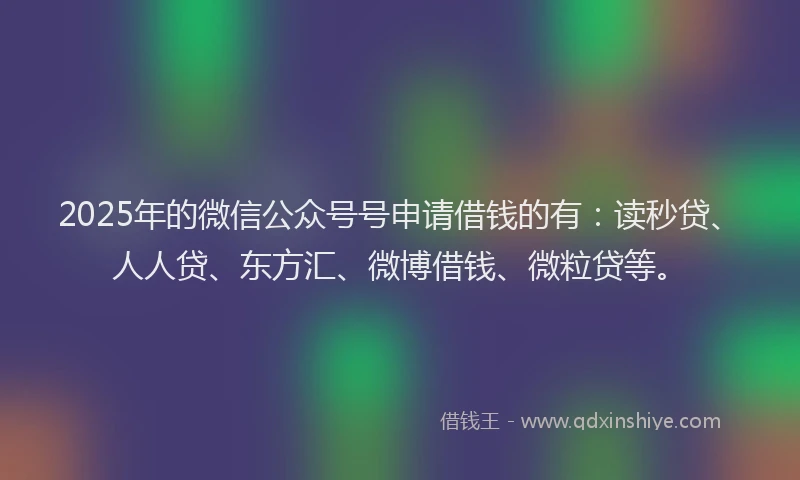 2025年的微信公众号号申请借钱的有：读秒贷、人人贷、东方汇、微博借钱、微粒贷等。