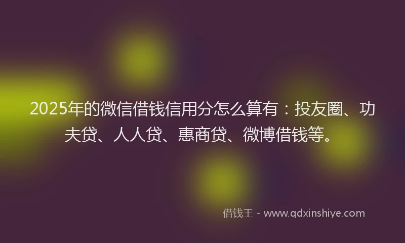 2025年的微信借钱信用分怎么算有：投友圈、功夫贷、人人贷、惠商贷、微博借钱等。