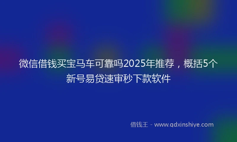微信借钱买宝马车可靠吗2025年推荐，概括5个新号易贷速审秒下款软件