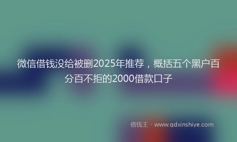 微信借钱没给被删2025年推荐，概括五个黑户百分百不拒的2000借款口子