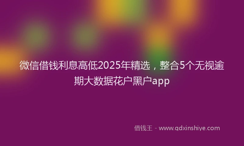 微信借钱利息高低2025年精选，整合5个无视逾期大数据花户黑户app