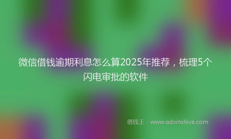 微信借钱逾期利息怎么算2025年推荐，梳理5个闪电审批的软件