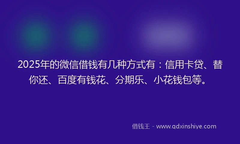 2025年的微信借钱有几种方式有：信用卡贷、替你还、百度有钱花、分期乐、小花钱包等。