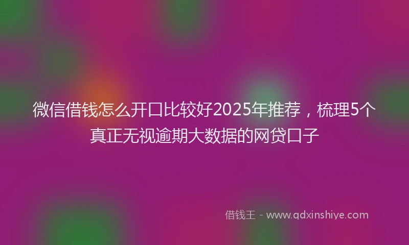 微信借钱怎么开口比较好2025年推荐，梳理5个真正无视逾期大数据的网贷口子