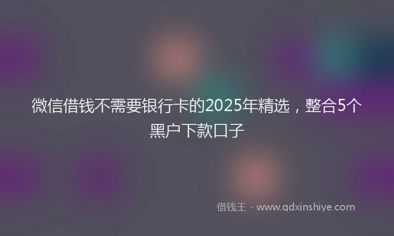 微信借钱不需要银行卡的2025年精选，整合5个黑户下款口子