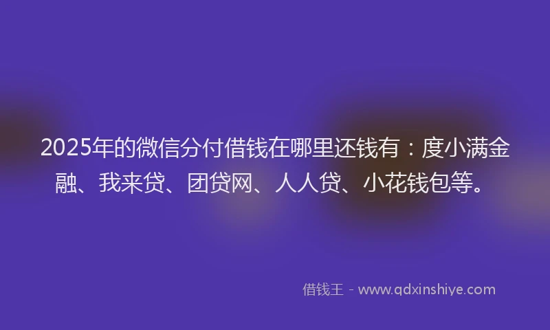 2025年的微信分付借钱在哪里还钱有：度小满金融、我来贷、团贷网、人人贷、小花钱包等。