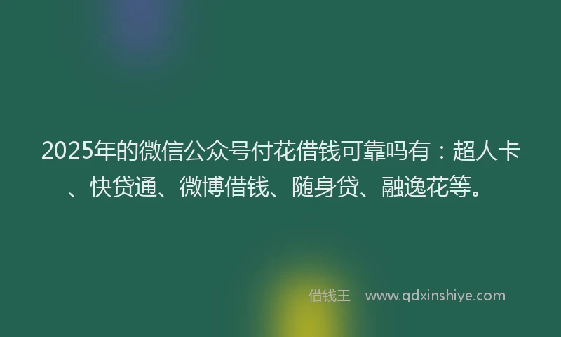 2025年的微信公众号付花借钱可靠吗有：超人卡、快贷通、微博借钱、随身贷、融逸花等。