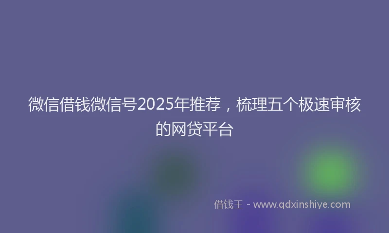 微信借钱微信号2025年推荐，梳理五个极速审核的网贷平台