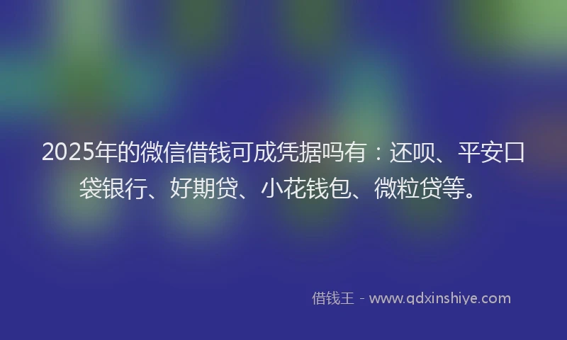 2025年的微信借钱可成凭据吗有：还呗、平安口袋银行、好期贷、小花钱包、微粒贷等。