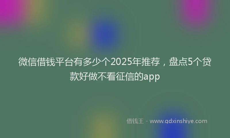 微信借钱平台有多少个2025年推荐，盘点5个贷款好做不看征信的app