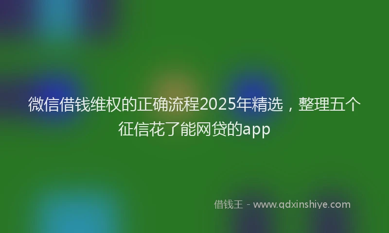 微信借钱维权的正确流程2025年精选，整理五个征信花了能网贷的app