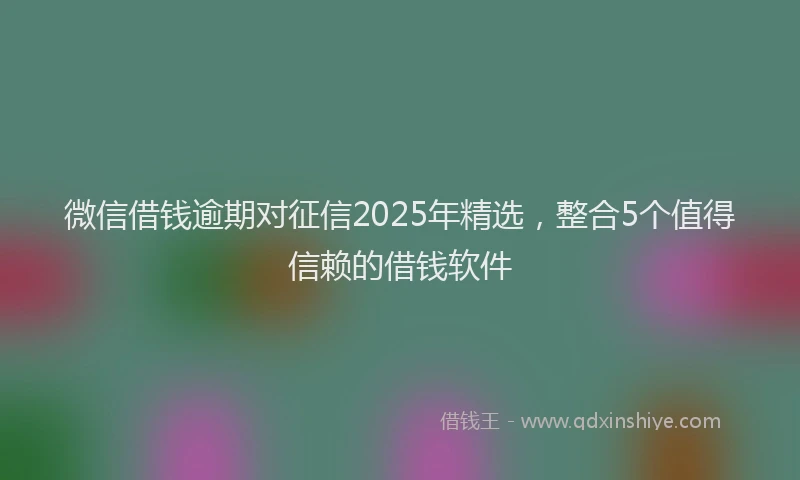 微信借钱逾期对征信2025年精选，整合5个值得信赖的借钱软件