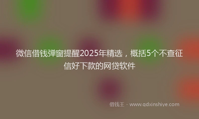 微信借钱弹窗提醒2025年精选，概括5个不查征信好下款的网贷软件