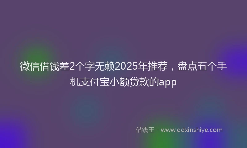 微信借钱差2个字无赖2025年推荐，盘点五个手机支付宝小额贷款的app