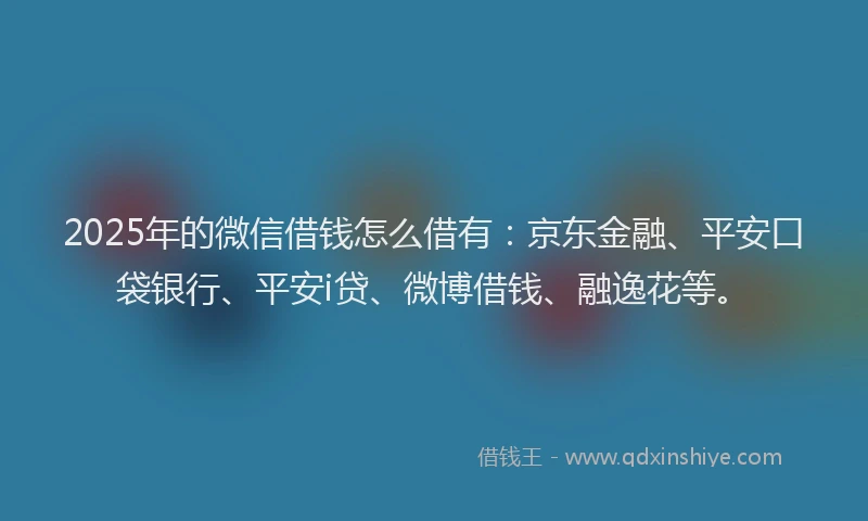 2025年的微信借钱怎么借有：京东金融、平安口袋银行、平安i贷、微博借钱、融逸花等。