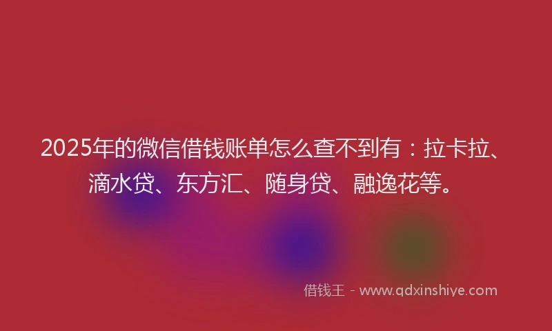 2025年的微信借钱账单怎么查不到有：拉卡拉、滴水贷、东方汇、随身贷、融逸花等。