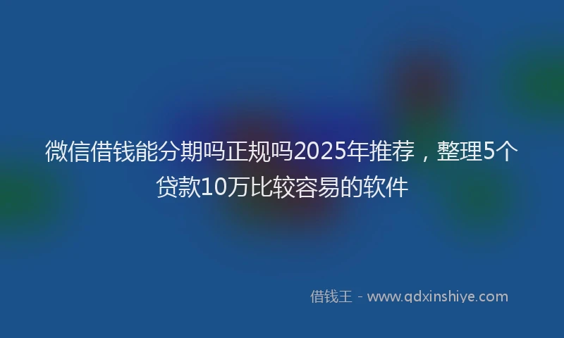 微信借钱能分期吗正规吗2025年推荐，整理5个贷款10万比较容易的软件