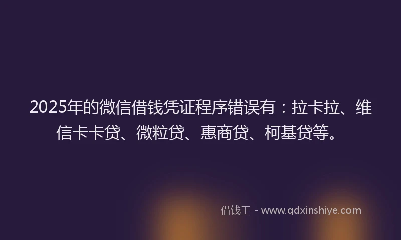 2025年的微信借钱凭证程序错误有：拉卡拉、维信卡卡贷、微粒贷、惠商贷、柯基贷等。