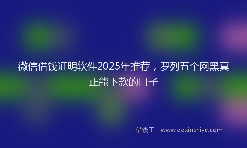 微信借钱证明软件2025年推荐，罗列五个网黑真正能下款的口子