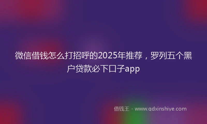 微信借钱怎么打招呼的2025年推荐，罗列五个黑户贷款必下口子app