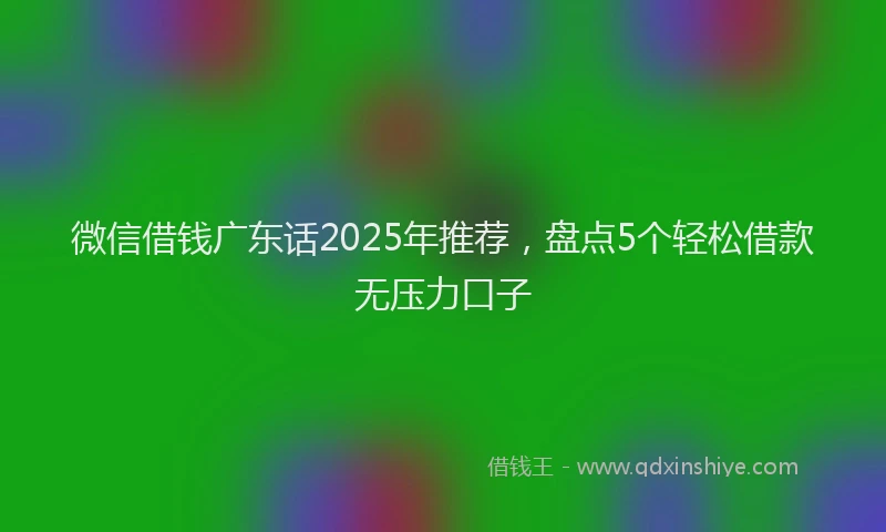 微信借钱广东话2025年推荐，盘点5个轻松借款无压力口子