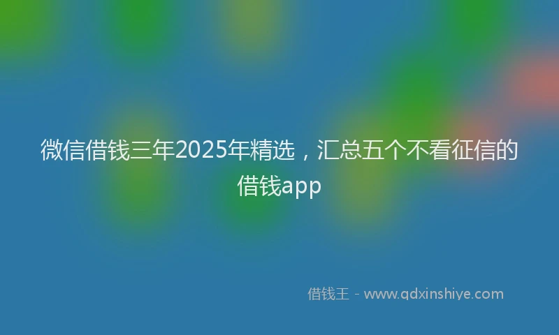 微信借钱三年2025年精选，汇总五个不看征信的借钱app