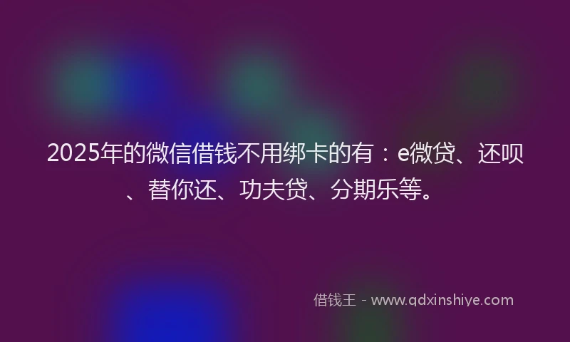 2025年的微信借钱不用绑卡的有：e微贷、还呗、替你还、功夫贷、分期乐等。
