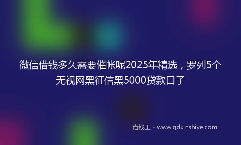 微信借钱多久需要催帐呢2025年精选，罗列5个无视网黑征信黑5000贷款口子