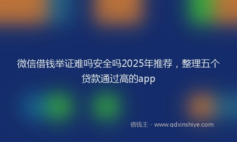 微信借钱举证难吗安全吗2025年推荐，整理五个贷款通过高的app